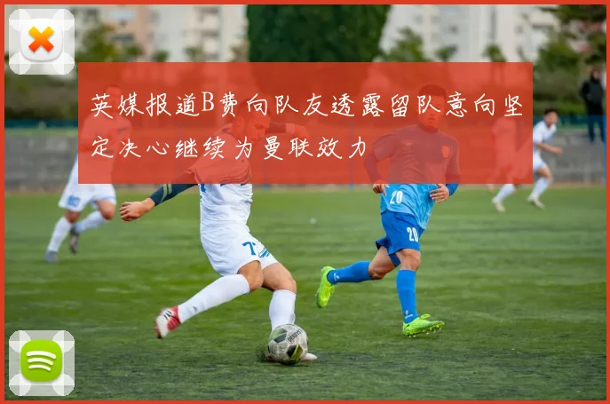英媒报道B费向队友透露留队意向坚定决心继续为曼联效力