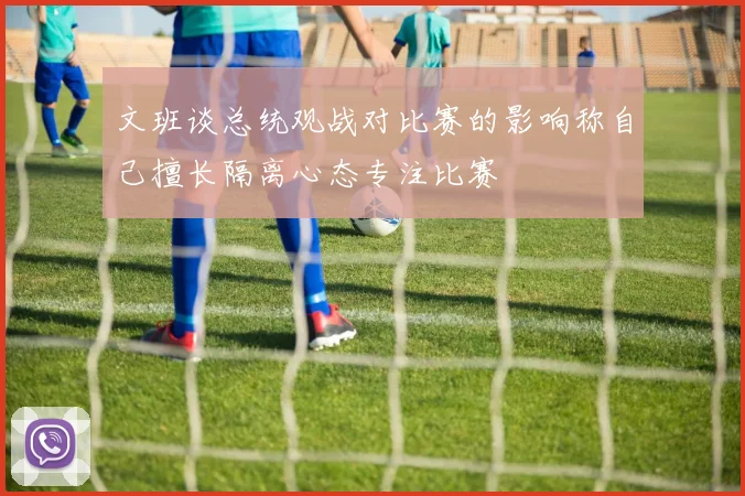 文班谈总统观战对比赛的影响称自己擅长隔离心态专注比赛