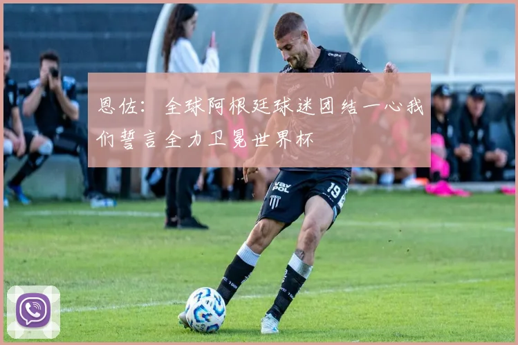 恩佐：全球阿根廷球迷团结一心我们誓言全力卫冕世界杯
