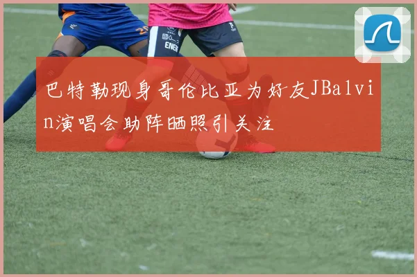 巴特勒现身哥伦比亚为好友JBalvin演唱会助阵晒照引关注