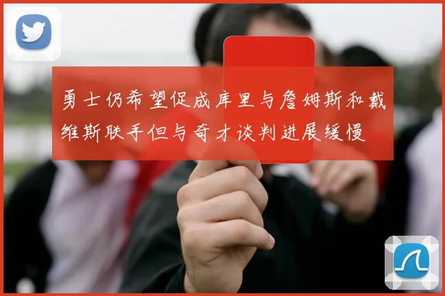 勇士仍希望促成库里与詹姆斯和戴维斯联手但与奇才谈判进展缓慢