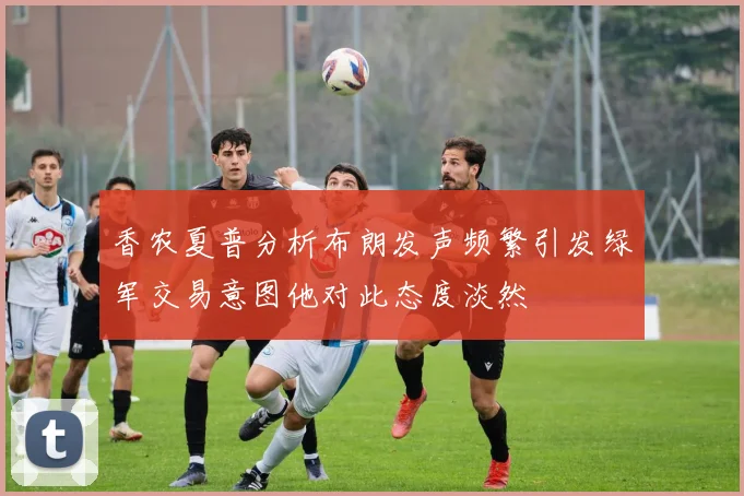 香农夏普分析布朗发声频繁引发绿军交易意图他对此态度淡然