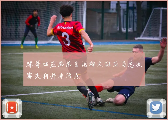 球哥回应弟弟言论称文班亚马总决赛失利并非污点