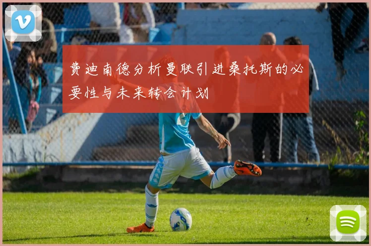 费迪南德分析曼联引进桑托斯的必要性与未来转会计划