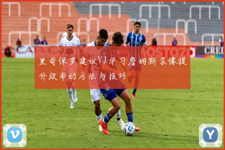 里奇保罗建议VJ学习詹姆斯录像提升效率的方法与技巧