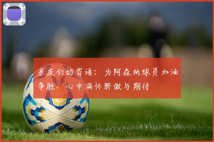 亲友们的寄语：为阿森纳球员加油争胜，心中满怀骄傲与期待