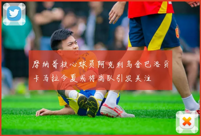 摩纳哥核心球员阿克利乌舍巴洛贡卡马拉今夏或将离队引发关注
