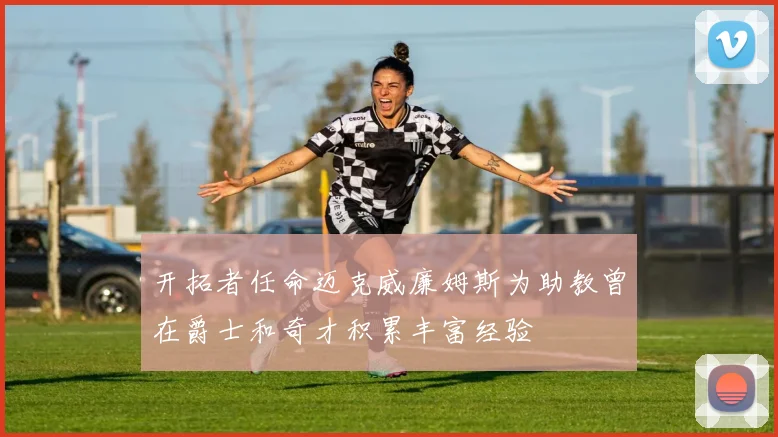 开拓者任命迈克威廉姆斯为助教曾在爵士和奇才积累丰富经验