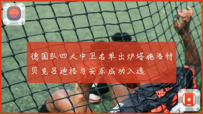 德国队四大中卫名单出炉塔施洛特贝克吕迪格与安东成功入选