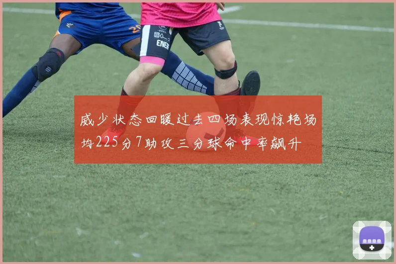 威少状态回暖过去四场表现惊艳场均225分7助攻三分球命中率飙升