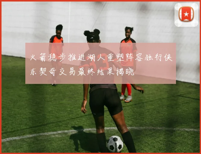 火箭稳步推进湖人重塑阵容独行侠东契奇交易最终结果揭晓