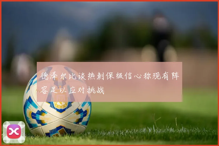 德泽尔比谈热刺保级信心称现有阵容足以应对挑战